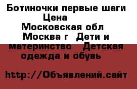 Ботиночки первые шаги › Цена ­ 600 - Московская обл., Москва г. Дети и материнство » Детская одежда и обувь   